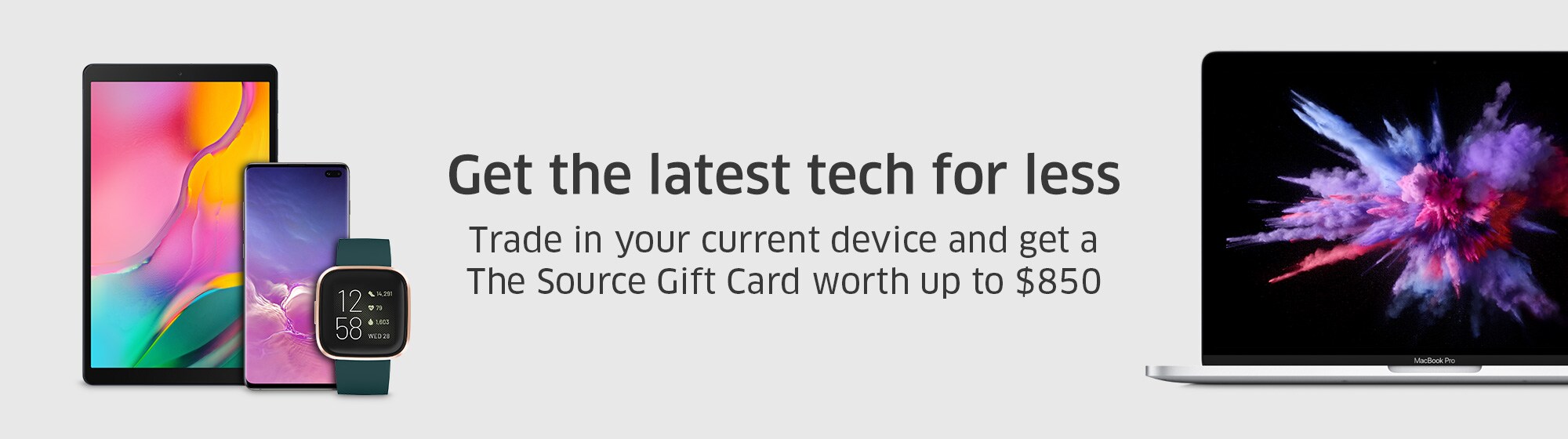 Get the latest tech for less Trade in your current device and get a The Source Gift Card worth up to $850