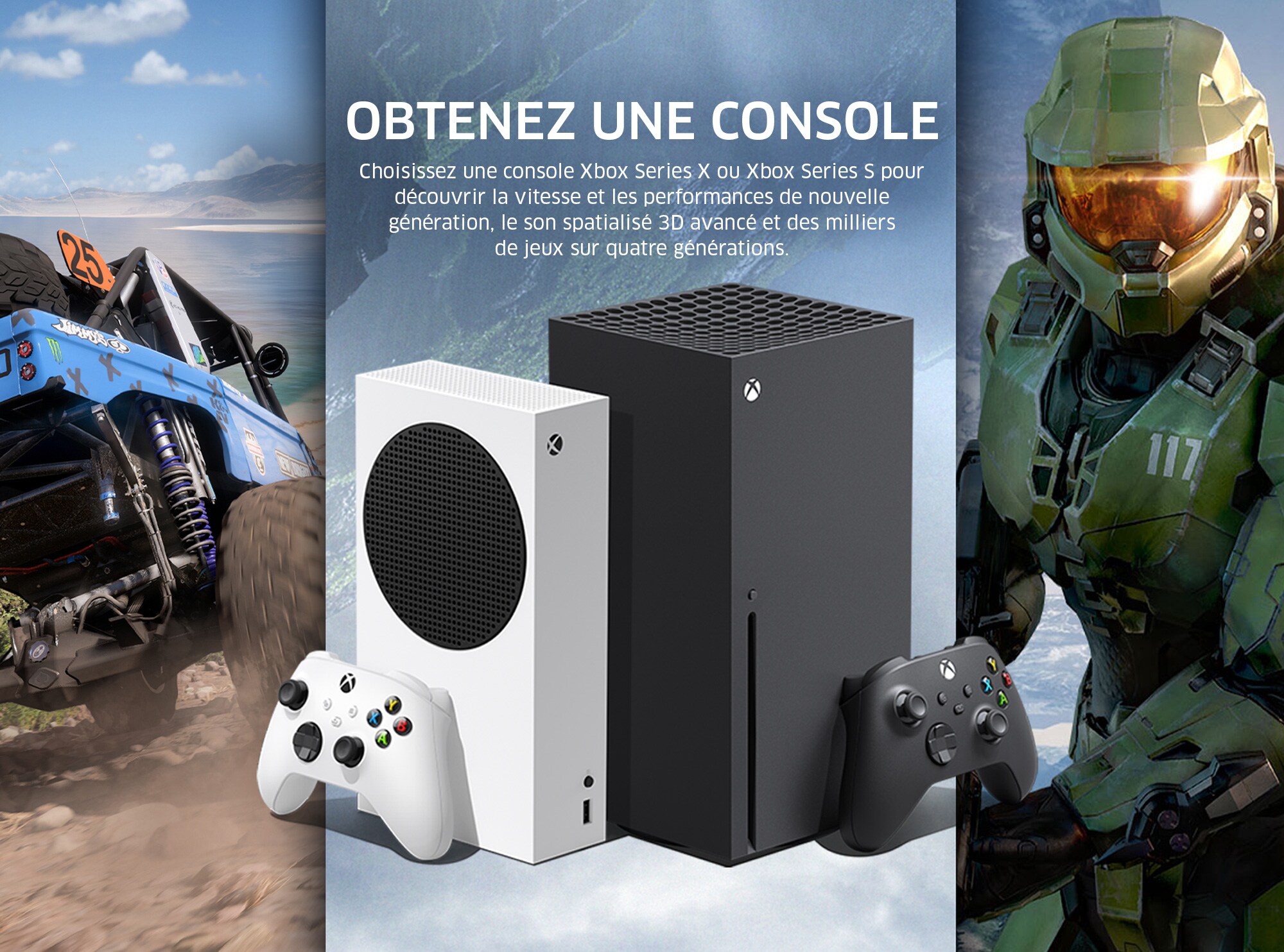 OBTENEZ UNE CONSOLE XBOX Choisissez une console Xbox Series X ou Xbox Series S pour découvrir la vitesse et les performances de nouvelle génération, le son spatialisé 3D avancé et des milliers de jeux sur quatre générations.