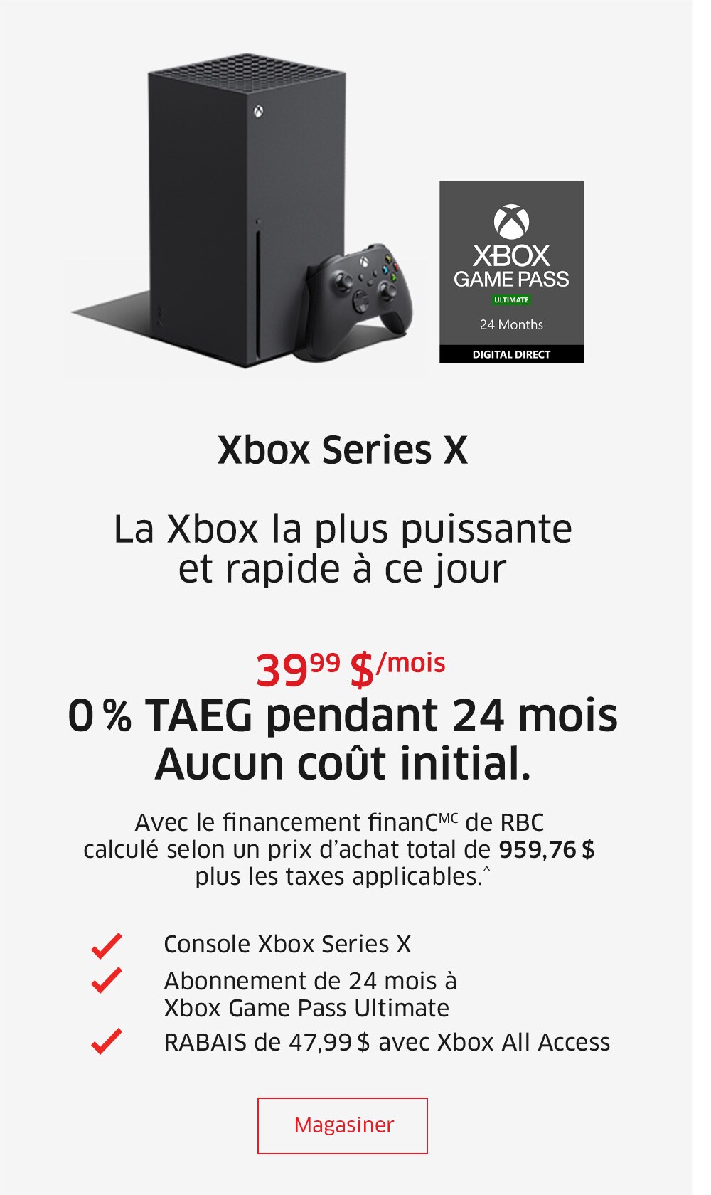 Xbox Series X  La Xbox la plus puissante et rapide à ce jour  39,99 $/mois 0 % TAEG pendant 24 mois Aucun coût initial. Avec le financement finanCMC de RBC calculé selon un prix d’achat total de 959,76 $ plus les taxes applicables.^
