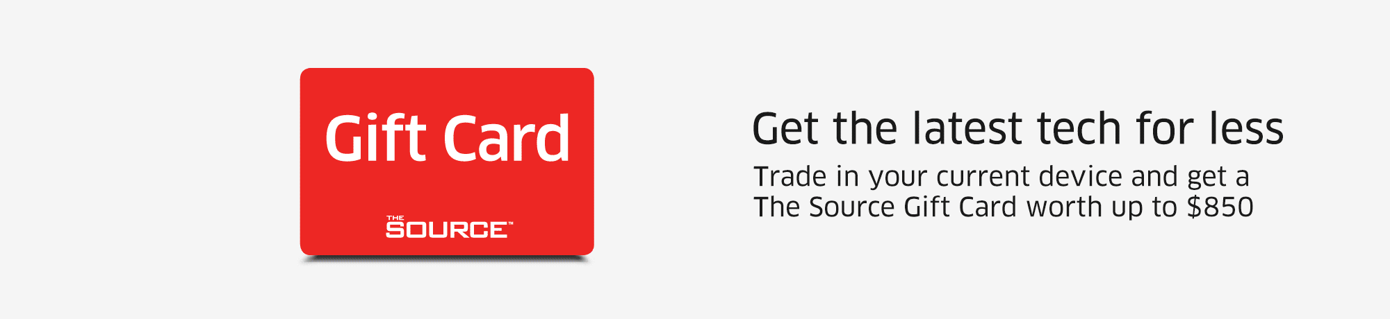 Get the latest tech for less  Trade in your current device and get a The Source Gift Card worth up to $850